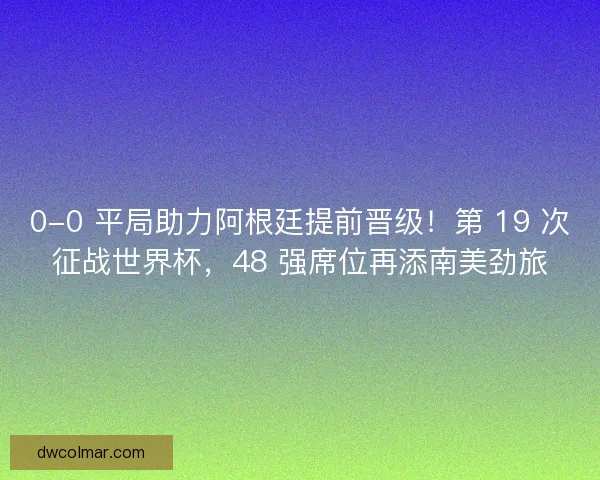 0-0 平局助力阿根廷提前晋级！第 19 次征战世界杯，48 强席位再添南美劲旅