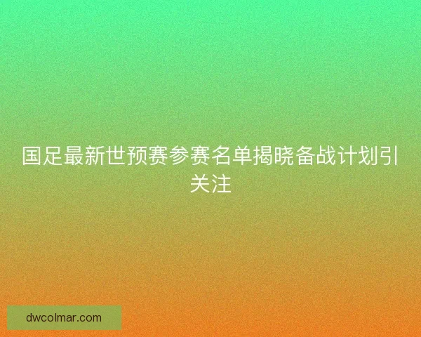 国足最新世预赛参赛名单揭晓备战计划引关注