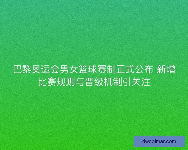 巴黎奥运会男女篮球赛制正式公布 新增比赛规则与晋级机制引关注