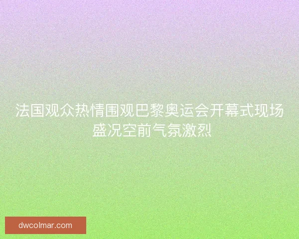 法国观众热情围观巴黎奥运会开幕式现场 盛况空前气氛激烈