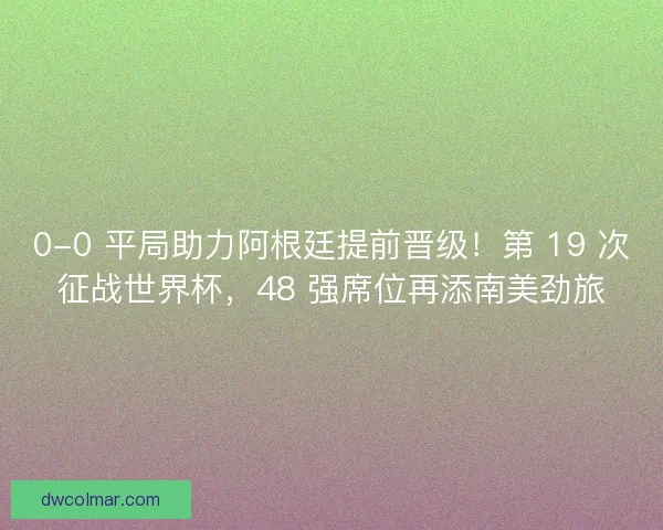 0-0 平局助力阿根廷提前晋级！第 19 次征战世界杯，48 强席位再添南美劲旅