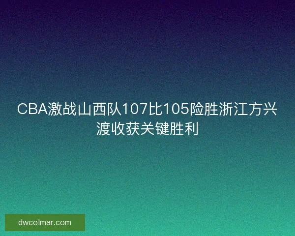 CBA激战山西队107比105险胜浙江方兴渡收获关键胜利