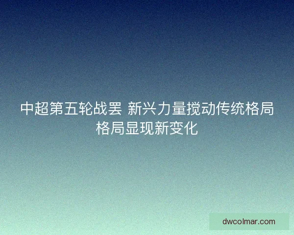 中超第五轮战罢 新兴力量搅动传统格局格局显现新变化