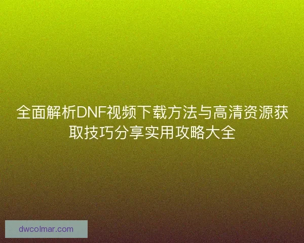 全面解析DNF视频下载方法与高清资源获取技巧分享实用攻略大全