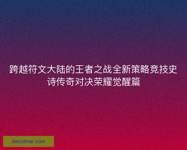 跨越符文大陆的王者之战全新策略竞技史诗传奇对决荣耀觉醒篇