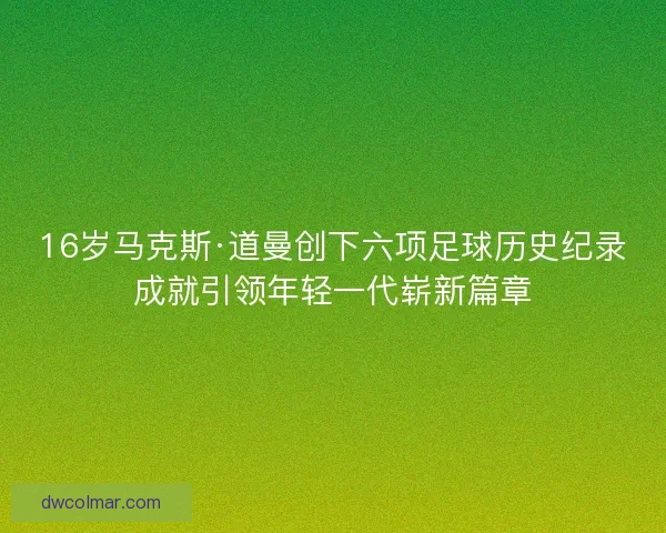 16岁马克斯·道曼创下六项足球历史纪录成就引领年轻一代崭新篇章