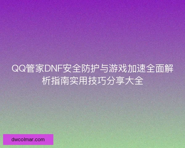QQ管家DNF安全防护与游戏加速全面解析指南实用技巧分享大全