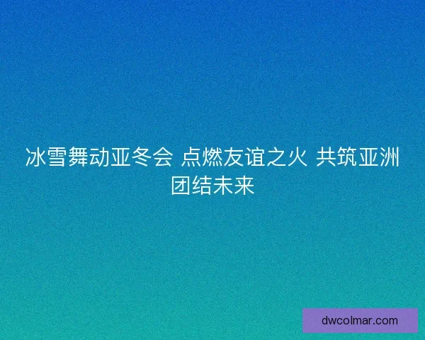 冰雪舞动亚冬会 点燃友谊之火 共筑亚洲团结未来