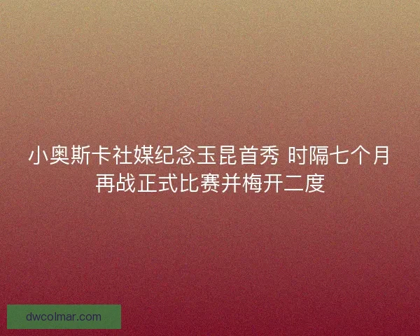 小奥斯卡社媒纪念玉昆首秀 时隔七个月再战正式比赛并梅开二度