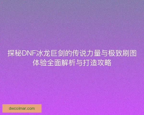 探秘DNF冰龙巨剑的传说力量与极致刷图体验全面解析与打造攻略