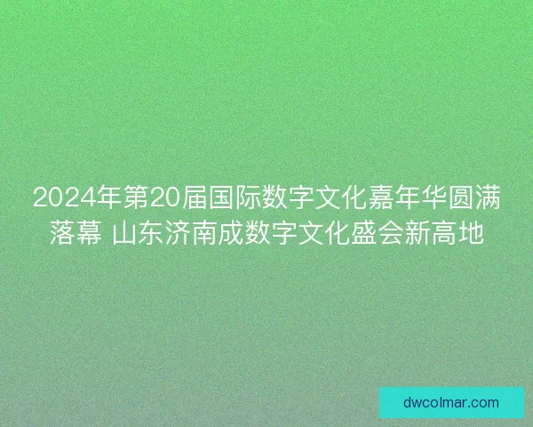 2024年第20届国际数字文化嘉年华圆满落幕 山东济南成数字文化盛会新高地
