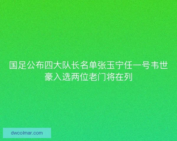 国足公布四大队长名单张玉宁任一号韦世豪入选两位老门将在列