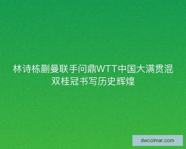 林诗栋蒯曼联手问鼎WTT中国大满贯混双桂冠书写历史辉煌