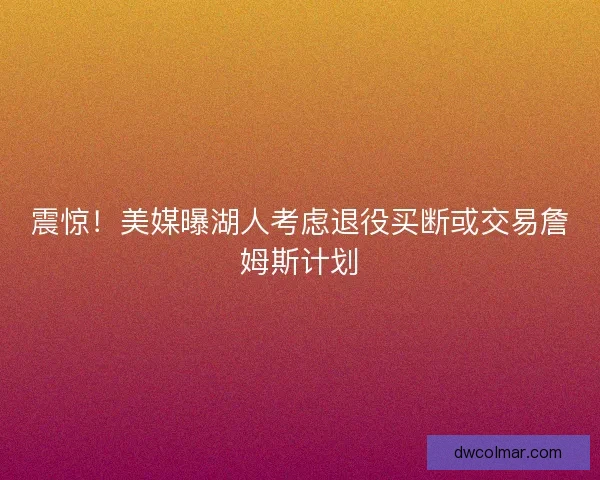 震惊！美媒曝湖人考虑退役买断或交易詹姆斯计划