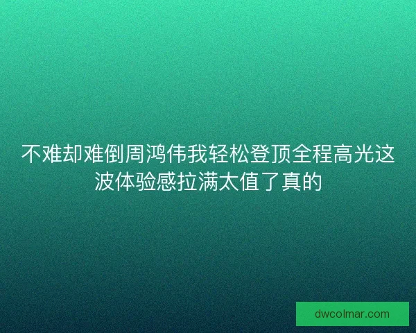 不难却难倒周鸿伟我轻松登顶全程高光这波体验感拉满太值了真的
