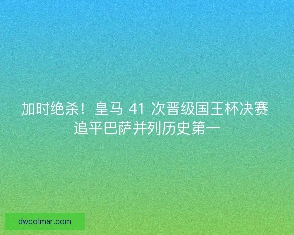 加时绝杀！皇马 41 次晋级国王杯决赛 追平巴萨并列历史第一