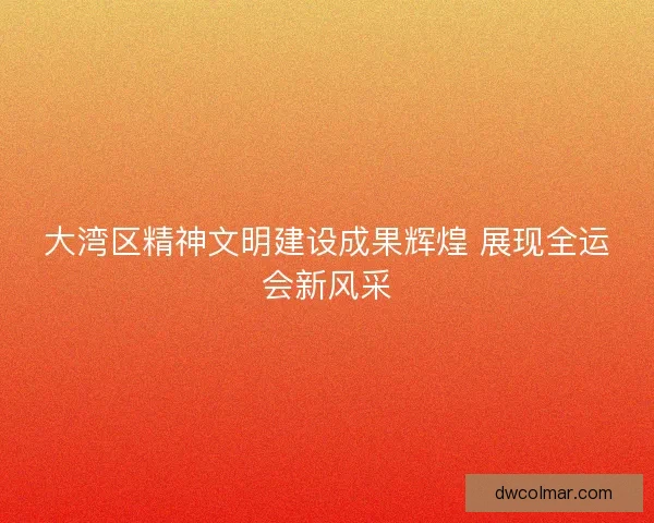 大湾区精神文明建设成果辉煌 展现全运会新风采 大湾区精神文明建设成果辉煌 展现全运会新风采