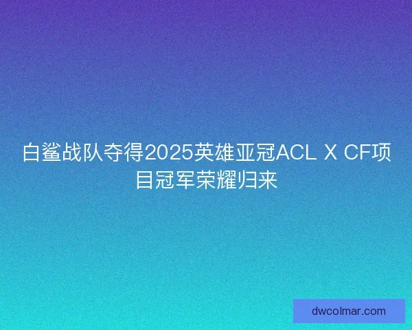 白鲨战队夺得2025英雄亚冠ACL X CF项目冠军荣耀归来 白鲨战队夺得2025英雄亚冠ACL X CF项目冠军荣耀归来