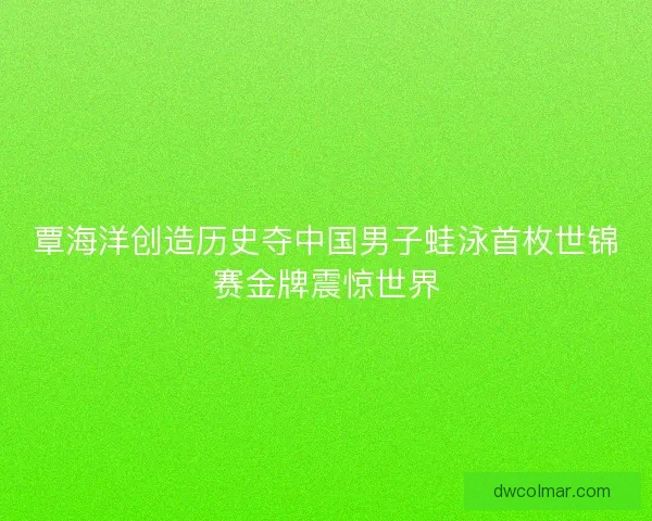 覃海洋创造历史夺中国男子蛙泳首枚世锦赛金牌震惊世界