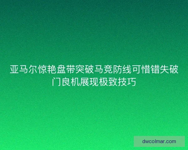 亚马尔惊艳盘带突破马竞防线可惜错失破门良机展现极致技巧