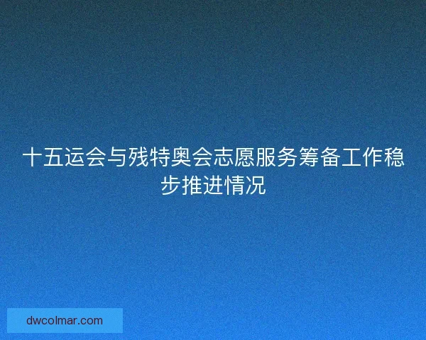 十五运会与残特奥会志愿服务筹备工作稳步推进情况