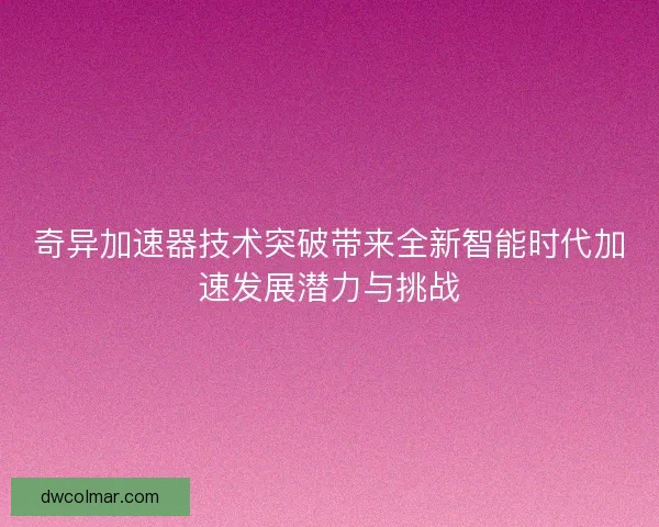 奇异加速器技术突破带来全新智能时代加速发展潜力与挑战