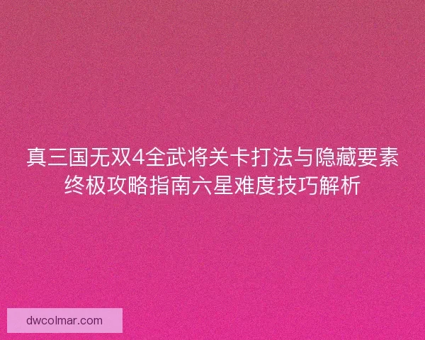 真三国无双4全武将关卡打法与隐藏要素终极攻略指南六星难度技巧解析