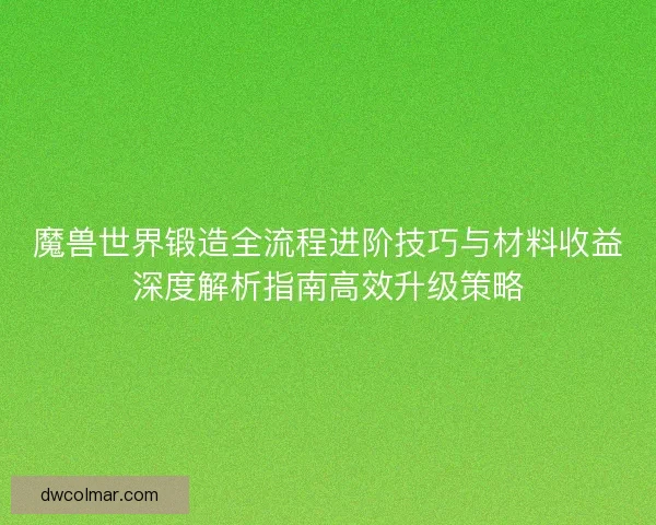 魔兽世界锻造全流程进阶技巧与材料收益深度解析指南高效升级策略