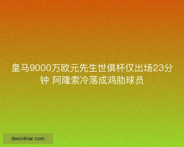 皇马9000万欧元先生世俱杯仅出场23分钟 阿隆索冷落成鸡肋球员