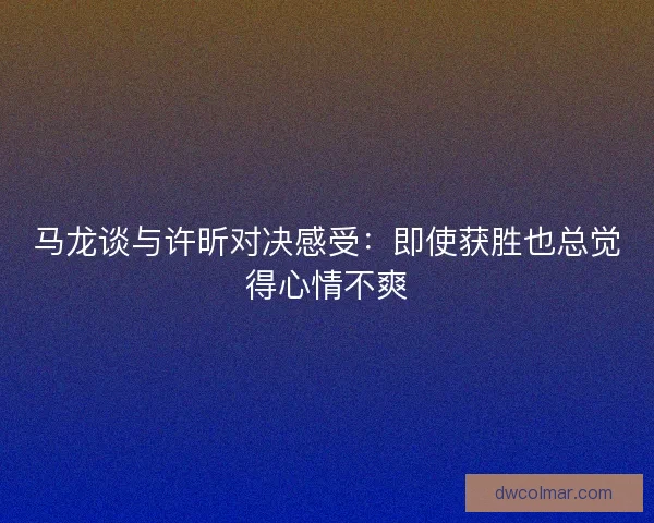马龙谈与许昕对决感受：即使获胜也总觉得心情不爽