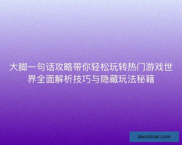 大脚一句话攻略带你轻松玩转热门游戏世界全面解析技巧与隐藏玩法秘籍