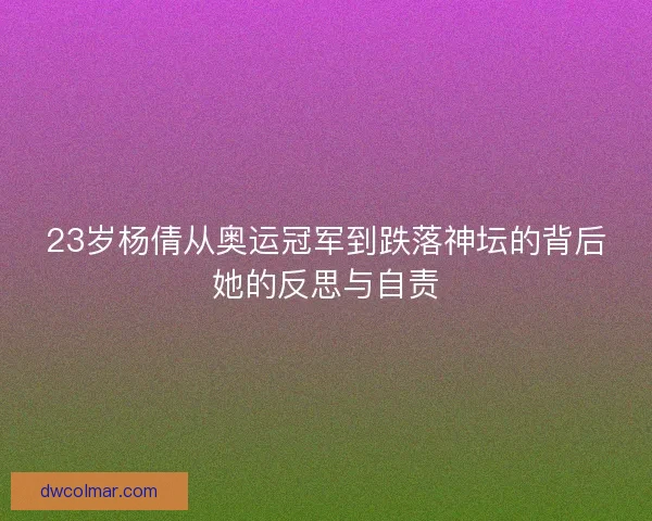 23岁杨倩从奥运冠军到跌落神坛的背后她的反思与自责